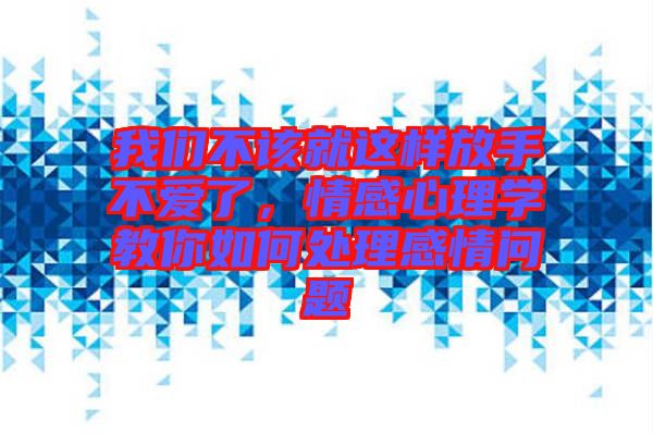 我們不該就這樣放手不愛了，情感心理學教你如何處理感情問題