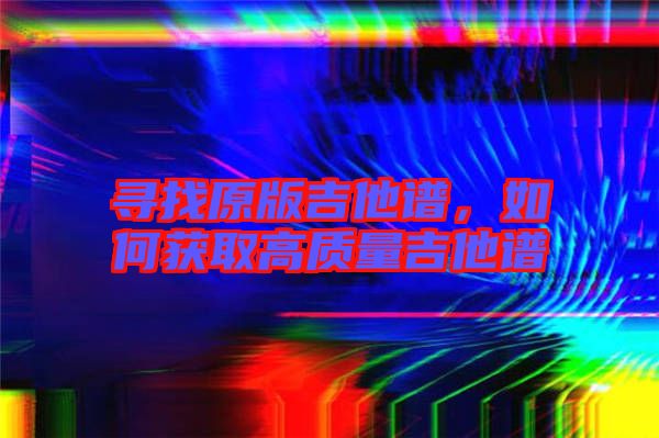 尋找原版吉他譜,如何獲取高質(zhì)量吉他譜