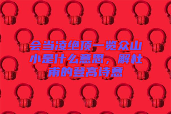 會當凌絕頂一覽眾山小是什么意思,解杜甫的登高詩意
