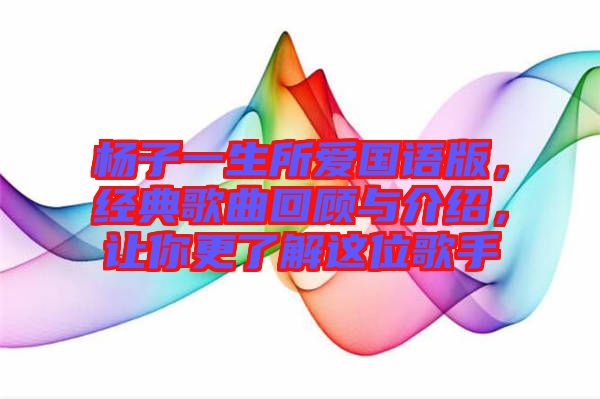 楊子一生所愛國語版，經典歌曲回顧與介紹，讓你更了解這位歌手