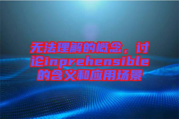 無法理解的概念,討論inprehensible的含義和應用場景
