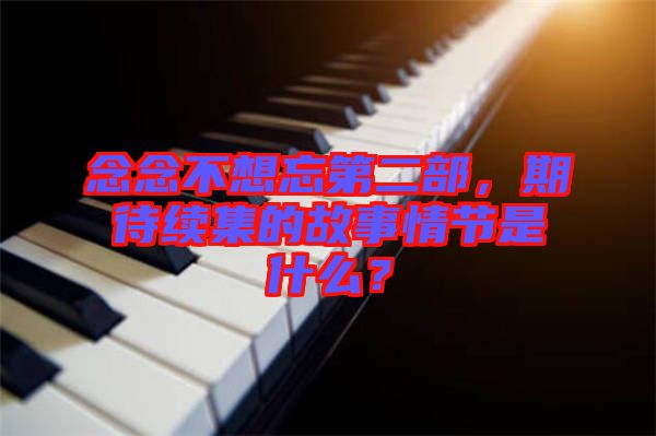 念念不想忘第二部,期待續(xù)集的故事情節(jié)是什么?