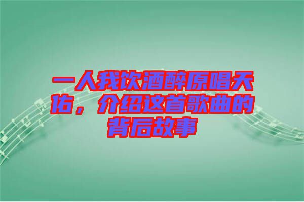 一人我飲酒醉原唱天佑,介紹這首歌曲的背后故事