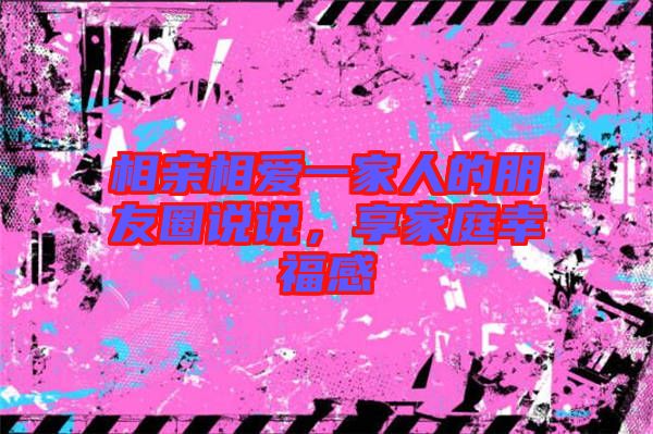相親相愛一家人的朋友圈說說,享家庭幸福感