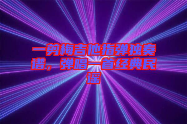 一剪梅吉他指彈獨(dú)奏譜,彈唱一首經(jīng)典民謠