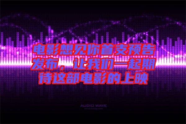 電影想見(jiàn)你首支預(yù)告發(fā)布,讓我們一起期待這部電影的上映