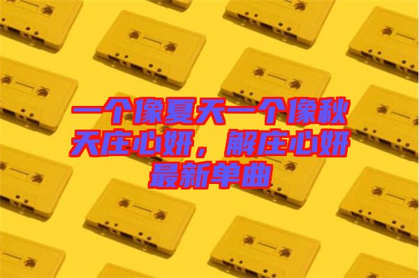 一個像夏天一個像秋天莊心妍，解莊心妍最新單曲