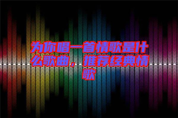 為你唱一首情歌是什么歌曲,推薦經(jīng)典情歌