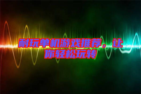 耐玩單機游戲推薦,讓你輕松玩轉