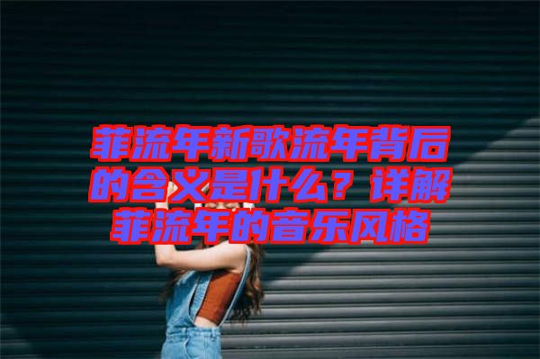 菲流年新歌流年背后的含義是什么?詳解菲流年的音樂風格