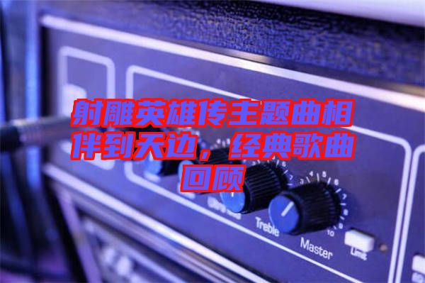 射雕英雄傳主題曲相伴到天邊，經(jīng)典歌曲回顧