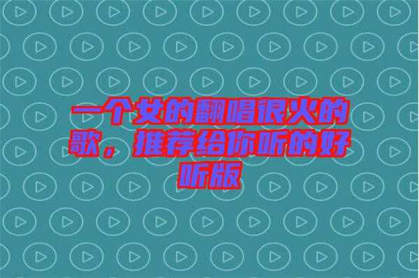 一個女的翻唱很火的歌,推薦給你聽的好聽版