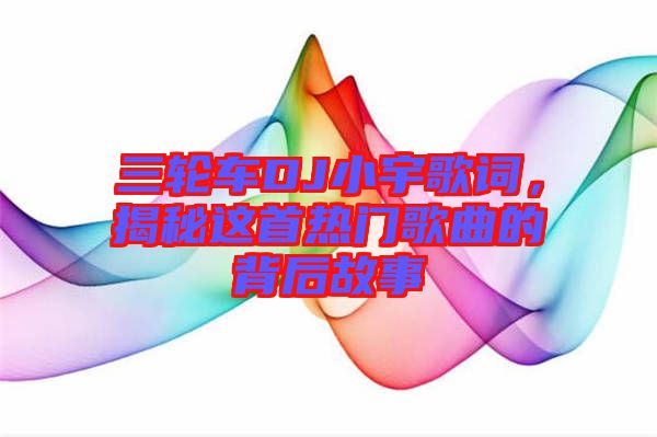三輪車DJ小宇歌詞,揭秘這首熱門歌曲的背后故事