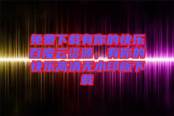 免費下載有你的快樂百度云資源,有你的快樂高清無水印版下載