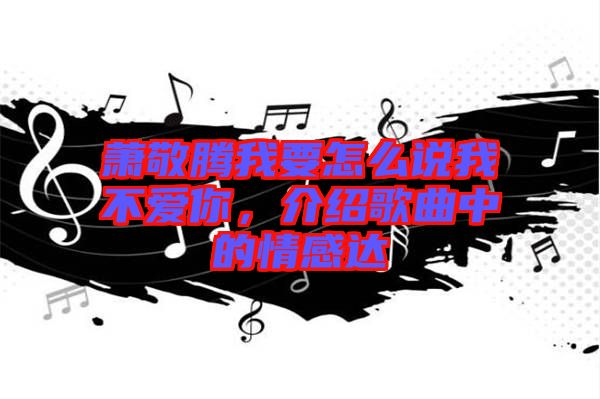 蕭敬騰我要怎么說我不愛你,介紹歌曲中的情感達(dá)