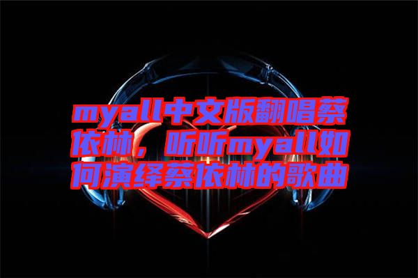 myall中文版翻唱蔡依林,聽聽myall如何演繹蔡依林的歌曲