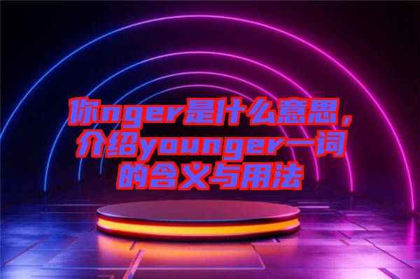 你nger是什么意思,介紹younger一詞的含義與用法
