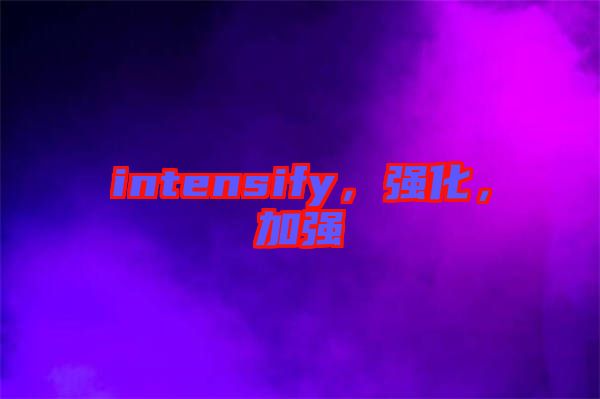 intensify,強(qiáng)化,加強(qiáng)