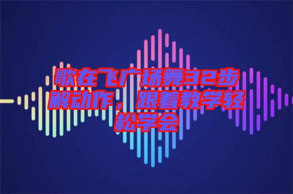 歌在飛廣場舞32步解動作,跟著教學輕松學會