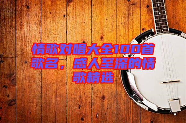 情歌對唱大全100首歌名,感人至深的情歌精選