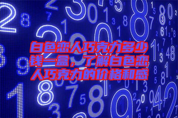 白色戀人巧克力多少錢一盒,了解白色戀人巧克力的價(jià)格和感