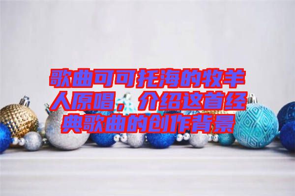 歌曲可可托海的牧羊人原唱,介紹這首經(jīng)典歌曲的創(chuàng)作背景