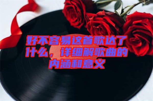 好不容易這首歌達了什么,詳細解歌曲的內涵和意義