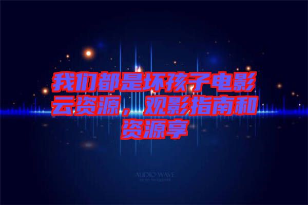 我們都是壞孩子電影云資源,觀影指南和資源享