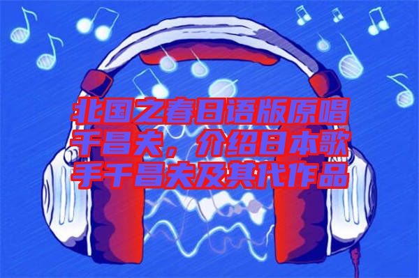 北國之春日語版原唱千昌夫,介紹日本歌手千昌夫及其代作品