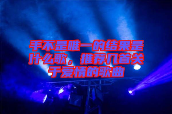 手不是唯一的結果是什么歌,推薦幾首關于愛情的歌曲