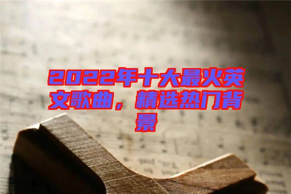 2022年十大最火英文歌曲,精選熱門(mén)背景