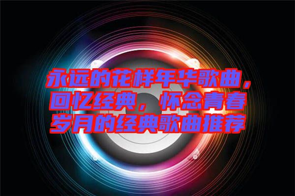 永遠的花樣年華歌曲，回憶經典，懷念青春歲月的經典歌曲推薦