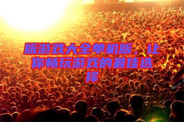 版游戲大全單機版,讓你暢玩游戲的最佳選擇