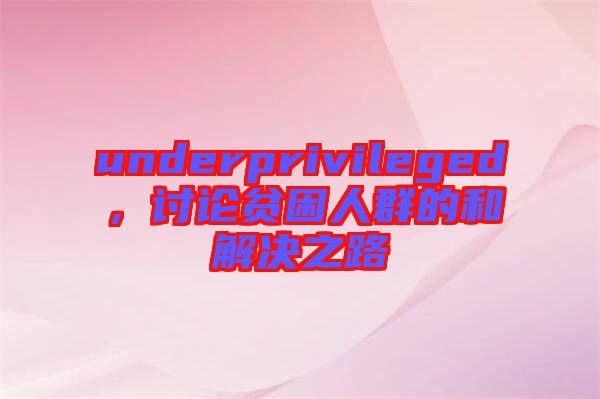 underprivileged,討論貧困人群的和解決之路