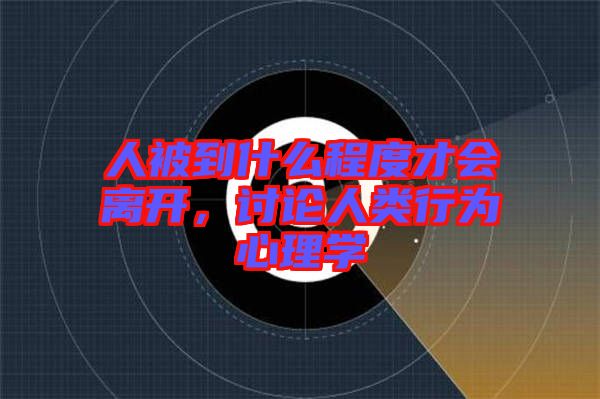 人被到什么程度才會離開,討論人類行為心理學