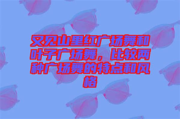 又見(jiàn)山里紅廣場(chǎng)舞和葉子廣場(chǎng)舞,比較兩種廣場(chǎng)舞的特點(diǎn)和風(fēng)格