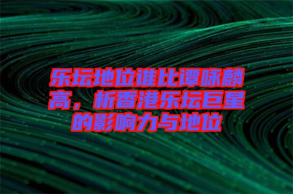 樂壇地位誰比譚詠麟高，析香港樂壇巨星的影響力與地位