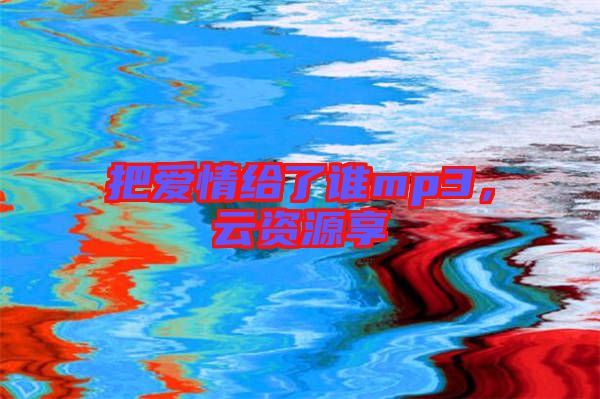 把愛情給了誰mp3,云資源享
