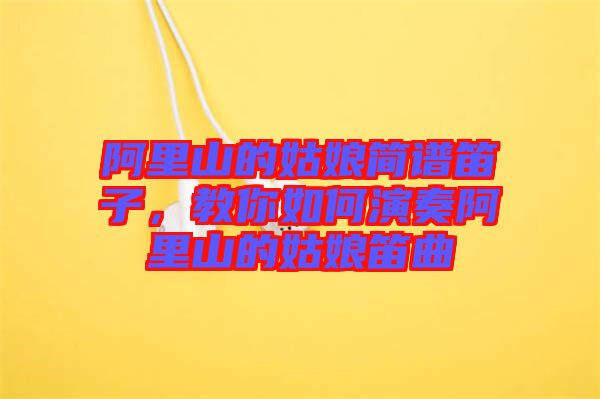 阿里山的姑娘簡譜笛子,教你如何演奏阿里山的姑娘笛曲