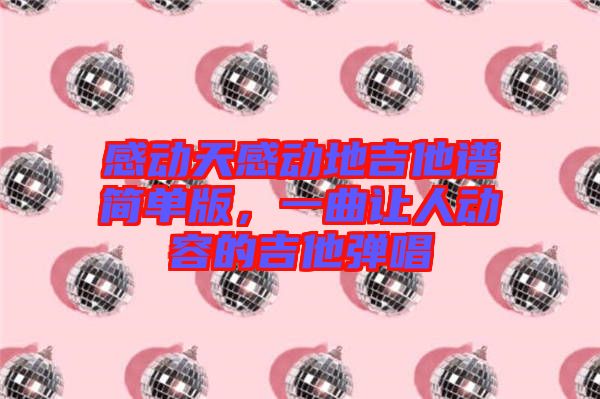 感動天感動地吉他譜簡單版，一曲讓人動容的吉他彈唱
