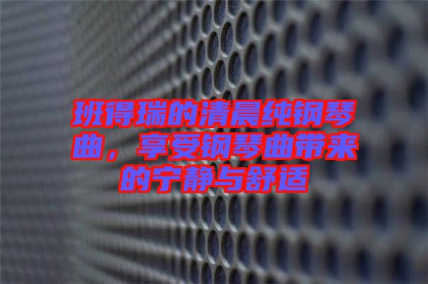 班得瑞的清晨純鋼琴曲,享受鋼琴曲帶來的寧靜與舒適