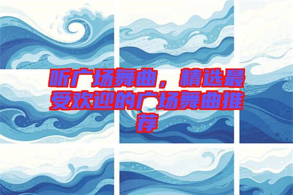 聽廣場舞曲,精選最受歡迎的廣場舞曲推薦