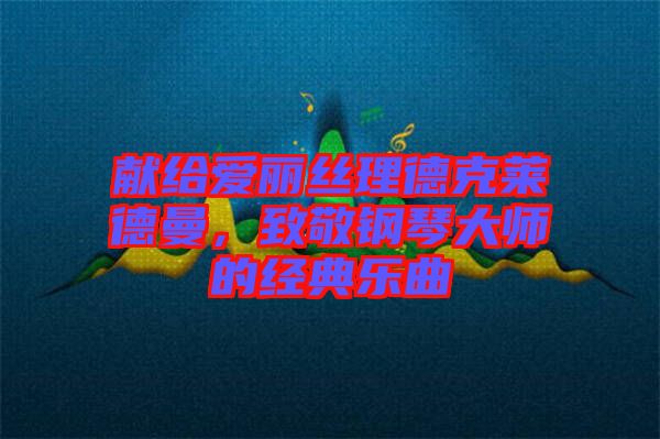 獻給愛麗絲理德克萊德曼,致敬鋼琴大師的經典樂曲