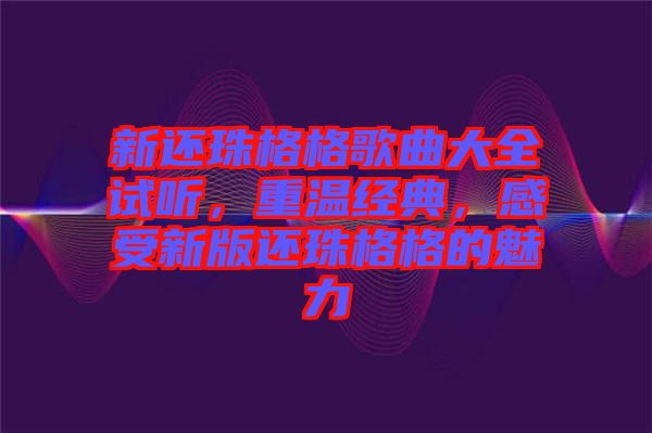 新還珠格格歌曲大全試聽,重溫經典,感受新版還珠格格的魅力