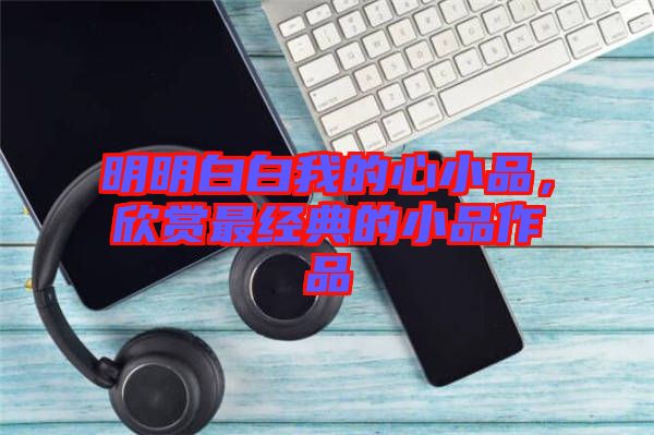 明明白白我的心小品,欣賞最經典的小品作品