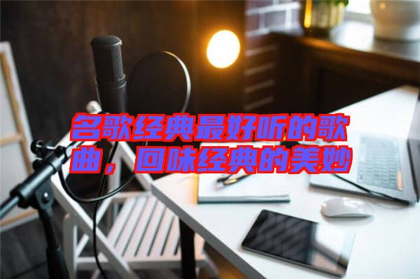 名歌經典最好聽的歌曲,回味經典的美妙