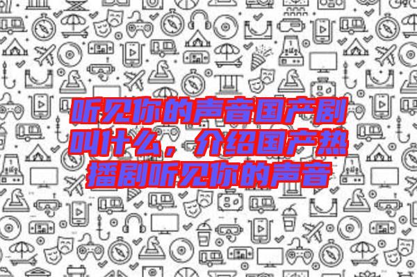 聽見你的聲音國產劇叫什么，介紹國產熱播劇聽見你的聲音