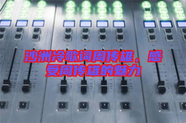 沙洲冷歌詞周傳雄,感受周傳雄的魅力