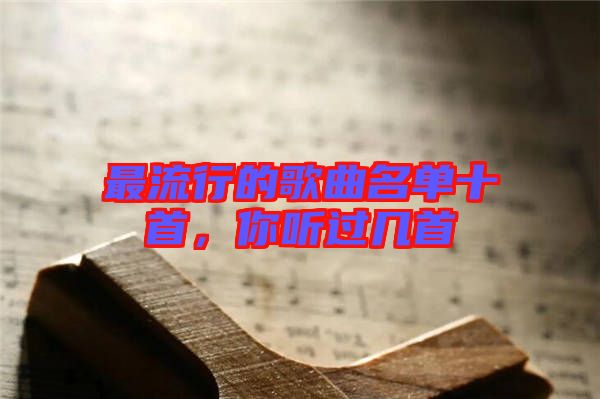 最流行的歌曲名單十首,你聽過幾首