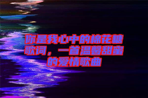 你是我心中的棉花糖歌詞,一首溫馨甜蜜的愛情歌曲